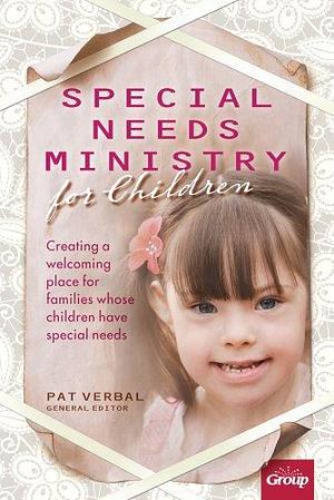Special Needs Ministry for Children: Creating a Welcoming Place for Families Whose Children Have Special Needs by Pat Verbal