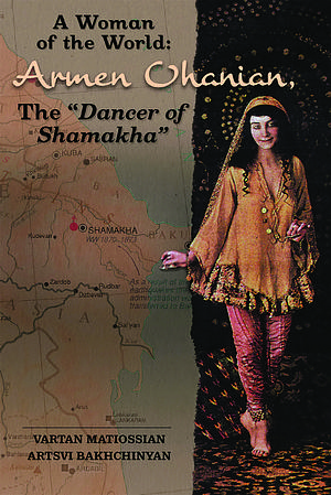 A Woman of the World: Armen Ohanian, the "Dancer of Shamakha" by Artsvi Bakhchinyan, Vartan Matiossian