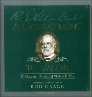 A Commitment to Valor: A Unique Portrait of Robert E. Lee in His Own Words by Rod Gragg