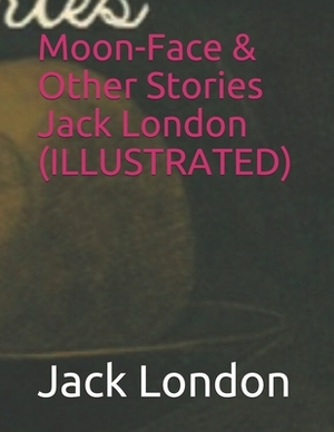 Moon-Face & Other Stories Jack London (ILLUSTRATED) by Jack London