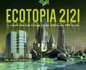 Ecotopia 2121: A Vision for Our Future Green Utopia--In 100 Cities by Alan Marshall
