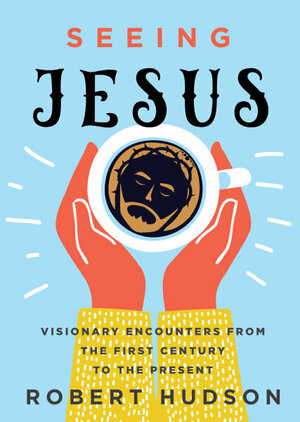 Seeing Jesus: Visionary Encounters from the First Century to the Present by Robert Hudson