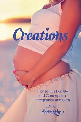 Creations: Conscious Fertility and Conception, Pregnancy and Birth by Sadie Lake