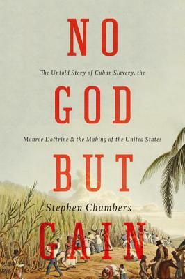 No God But Gain: The Untold Story of Cuban Slavery, the Monroe Doctrine, and the Making of the United States by Stephen Chambers