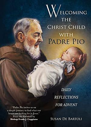 Welcoming the Christ Child with Padre Pio: Daily Reflections for Advent by Susan De Bartoli