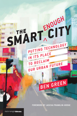 The Smart Enough City: Putting Technology in Its Place to Reclaim Our Urban Future by Ben Green