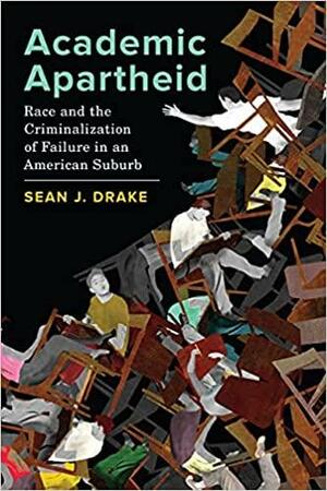 Academic Apartheid: Race and the Criminalization of Failure in an American Suburb by Sean J. Drake