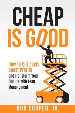 Cheap Is Good: How to Cut Costs, Boost Profits and Transform Your Culture With Lean Management by Bob Cooper Jr, Bob Cooper