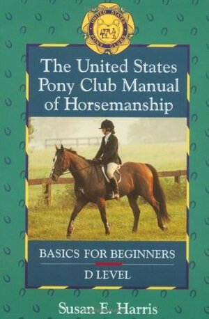 The United States Pony Club Manual of Horsemanship: Basics for Beginners/D Level by Ruth Ring Harvie, Susan E. Harris