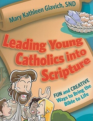 Leading Young Catholics Into Scripture: Fun and Creative Ways to Bring the Bible to Life by Mary Kathleen Glavich