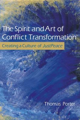 The Spirit and Art of Conflict Transformation: Creating a Culture of JustPeace by Thomas Porter