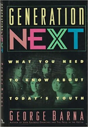 Generation Next: What You Need to Know about Today's Youth by George Barna