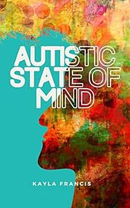 Autistic State of Mind: The chaotic symphony of a late-diagnosed woman's mind by Kayla Francis