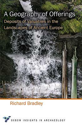 A Geography of Offerings: Deposits of Valuables in the Landscapes of Ancient Europe by Richard Bradley