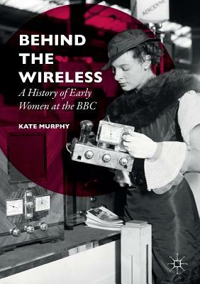Behind the Wireless: A History of Early Women at the BBC by Kate Murphy