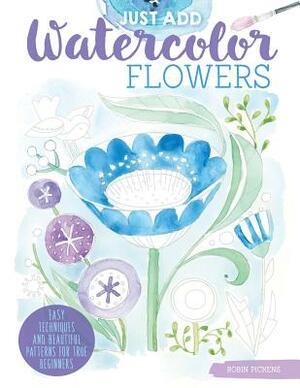 Just Add Watercolor Flowers: Easy Techniques and Beautiful Patterns for True Beginners by Robin Pickens