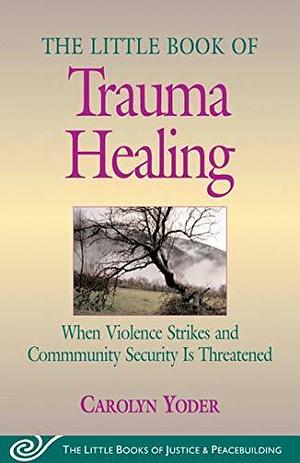 Little Book of Trauma Healing: When Violence Striked And Community Security Is Threatened by Carolyn P. Yoder, Carolyn P. Yoder