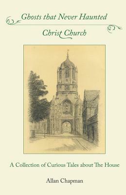 Ghosts that Never Haunted Christ Church: A Collection of Curious Tales about The House by Allan Chapman