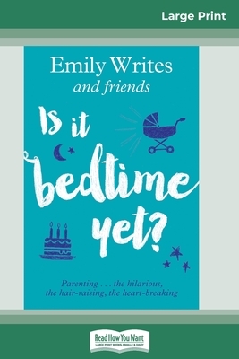 Is It Bedtime Yet?: Parenting ... the Hilarious, the Hair-raising, the Heart-breaking (16pt Large Print Edition) by Emily Writes, Friends
