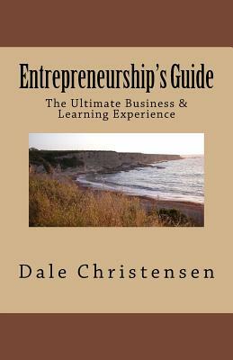 Entrepreneurship's Guide: The Ultimate Business & Learning Experience by Dale Christensen