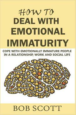 How to Deal with Emotional Immaturity: Cope with Emotionally Immature People in A Relationship, Work and Social Life by Bob Scott