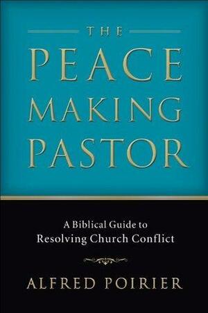 Peacemaking Pastor, The: A Biblical Guide to Resolving Church Conflict by Alfred Poirier