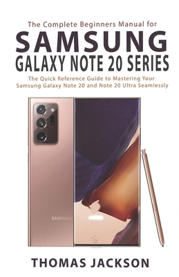 The Complete Beginners Manual for Samsung Galaxy Note 20 Series: The Quick Reference Guide to Mastering Your Samsung Galaxy Note 20 and Note 20 Ultra by Thomas Jackson