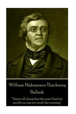 William Makepeace Thackeray - Ballads: "I knew all along that the prize I had set my life on was not worth the winning." by William Makepeace Thackeray