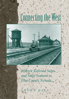 Connecting the West: Historic Railroad Stops and Stage Stations in Elko County, Nevada by Shawn Hall