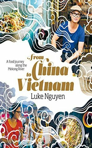 From China to Vietnam: A food journey along the Mekong River by Luke Nguyen