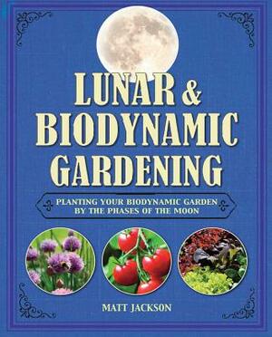 Lunar and Biodynamic Gardening: Planting Your Biodynamic Garden by the Phases of the Moon by Matt Jackson