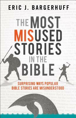 The Most Misused Stories in the Bible: Surprising Ways Popular Bible Stories Are Misunderstood by Eric J. Bargerhuff