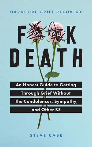 Hardcore Grief Recovery: An Honest Guide to Getting through Grief without the Condolences, Sympathy, and Other BS by Steve Case, Steve Case