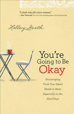 You're Going to Be Okay: Encouraging Truth Your Heart Needs to Hear, Especially on the Hard Days by Holley Gerth