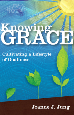 Knowing Grace: Cultivating a Lifestyle of Godliness by Joanne J. Jung