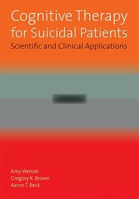 Cognitive Therapy for Suicidal Patients: Scientific and Clinical Applications by Gregory K. Brown, Amy Wenzel, Aaron T. Beck