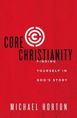 Core Christianity: Finding Yourself in God's Story by Michael Horton