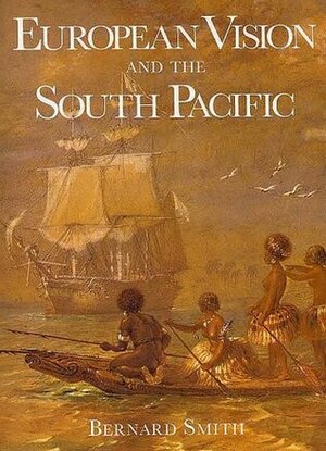 European Vision and the South Pacific, 1768-1850: A Study in the History of Art and Ideas by Bernard Smith