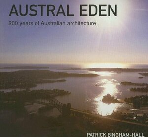 Austral Eden: 200 Years of Australian Architecture by Patrick Bingham-Hall