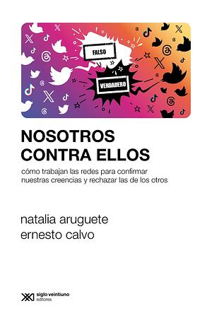 Nosotros contra ellos: cómo trabajan las redes para confirmar nuestras creencias y rechazar las de los otros by Natalia Aruguete, Ernesto Calvo