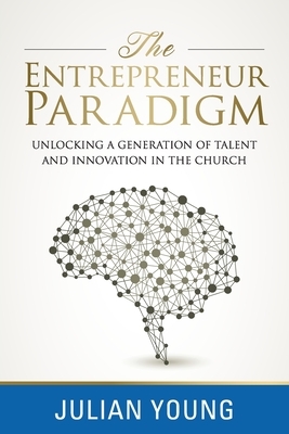 The Entrepreneur Paradigm: Unlocking a New Generation of Talent and Innovation in the Church by Julian Young
