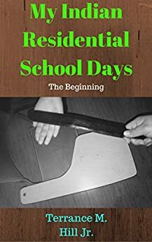 My Indian Residential School Days: The Beginning by Terrance M. Hill Jr., E. Hill, Joe Froman