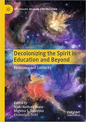 Decolonizing the Spirit in Education and Beyond: Resistance and Solidarity (Spirituality, Religion, and Education) by Kimberly L. Todd, Njoki Nathani Wane, Miglena S. Todorova