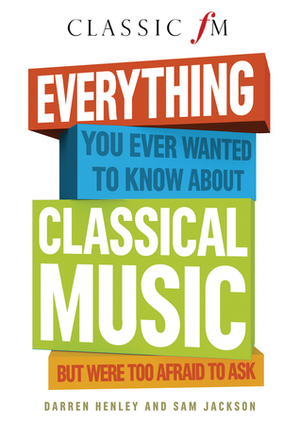Everything You Ever Wanted to Know About Classical Music: But Were Too Afraid to Ask (Classic FM) by Darren Henley, Sam Jackson