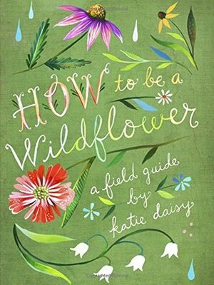How to Be a Wildflower: A Field Guide (Nature Journals, Wildflower Books, Motivational Books, Creativity Books) by Katie Daisy