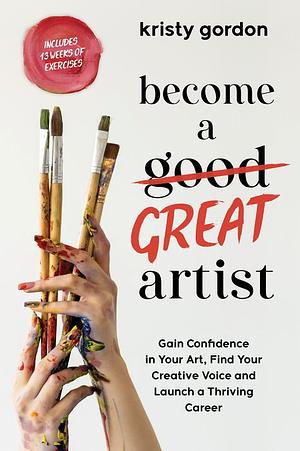 Become a Great Artist: Gain Confidence in Your Art, Find Your Creative Voice and Launch a Thriving Career by Kristy Gordon