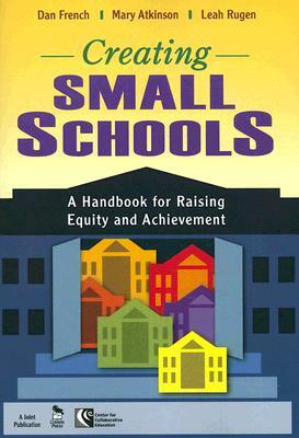 Creating Small Schools: A Handbook for Raising Equity and Achievement by Dan French, Leah Rugen, Mary Atkinson
