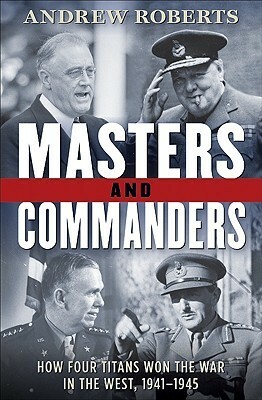 Masters and Commanders: How Four Titans Won the War in the West, 1941-1945 by Andrew Roberts