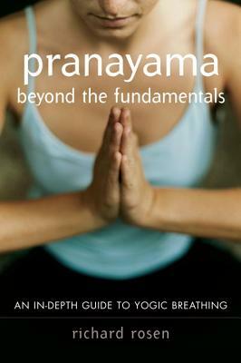 Pranayama Beyond the Fundamentals: An In-Depth Guide to Yogic Breathing by Richard Rosen