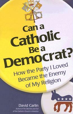 Can a Catholic Be a Democrat: How the Party I Loved Became the Enemy of My Religion by David Carlin